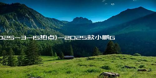 (2025-3-15热点)-2025款小鹏G9售价24.88万元起 何小鹏：让用户觉得不买就亏